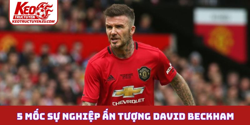 5 mốc sự nghiệp ấn tượng David Beckham