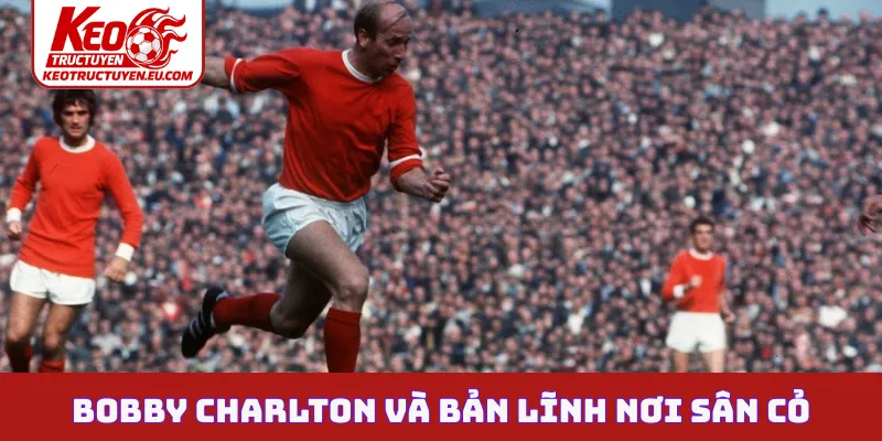 Bobby Charlton và bản lĩnh nơi sân cỏ