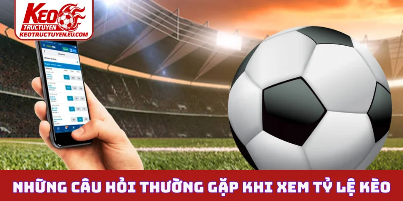 Những câu hỏi thường gặp khi xem tỷ lệ kèo
