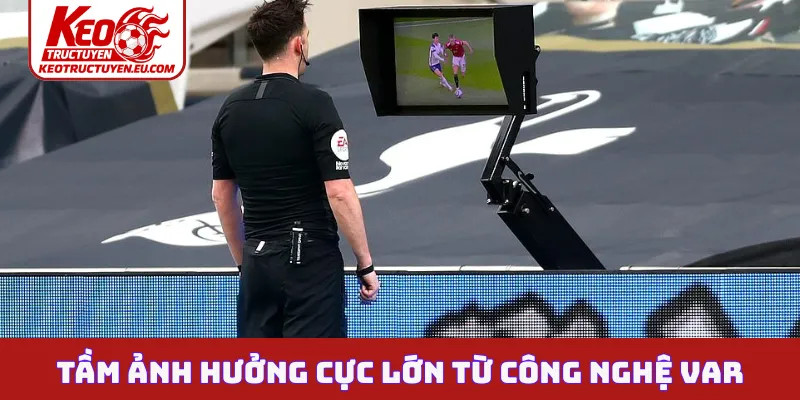 Tầm ảnh hưởng cực lớn từ công nghệ VAR