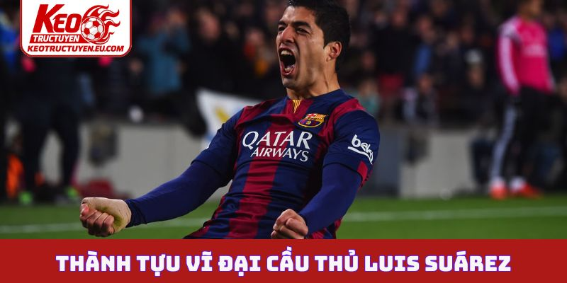 Thành tựu vĩ đại cầu thủ Luis Suárez