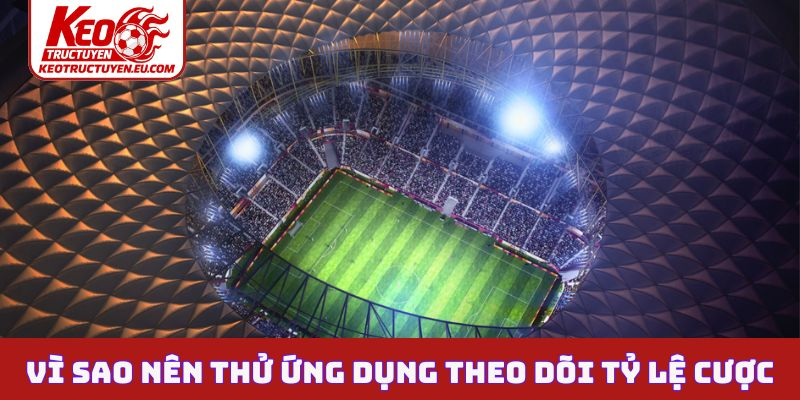 Vì sao nên thử qua ứng dụng theo dõi tỷ lệ cược